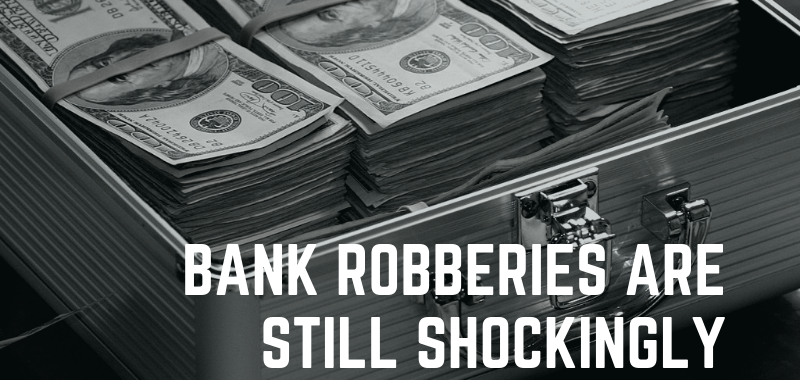 Bank Robberies are Still Shockingly Common